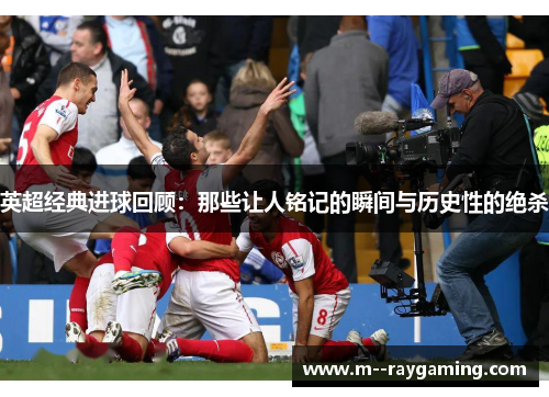 英超经典进球回顾：那些让人铭记的瞬间与历史性的绝杀