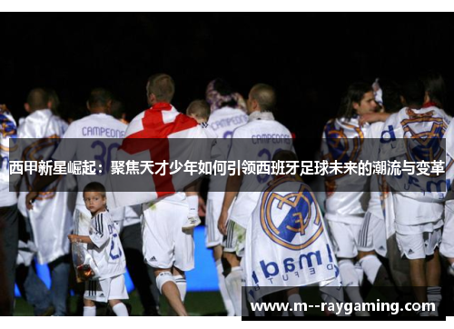 西甲新星崛起：聚焦天才少年如何引领西班牙足球未来的潮流与变革