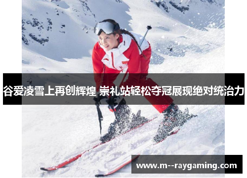 谷爱凌雪上再创辉煌 崇礼站轻松夺冠展现绝对统治力