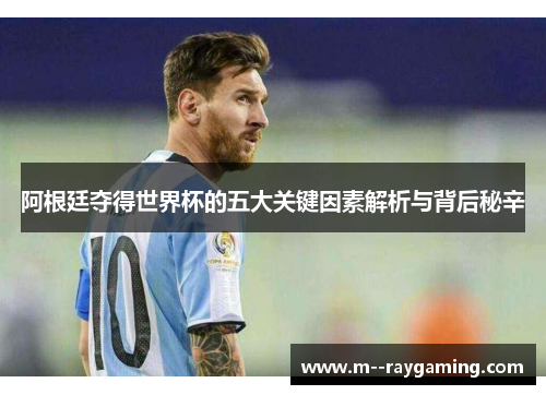 阿根廷夺得世界杯的五大关键因素解析与背后秘辛