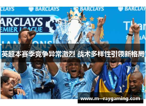 英超本赛季竞争异常激烈 战术多样性引领新格局