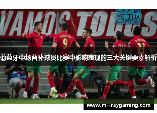 葡萄牙中场替补球员比赛中影响表现的三大关键要素解析