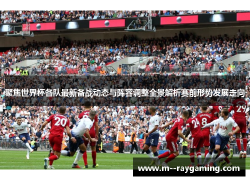 聚焦世界杯各队最新备战动态与阵容调整全景解析赛前形势发展走向