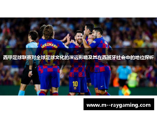 西甲足球联赛对全球足球文化的深远影响及其在西班牙社会中的地位探析