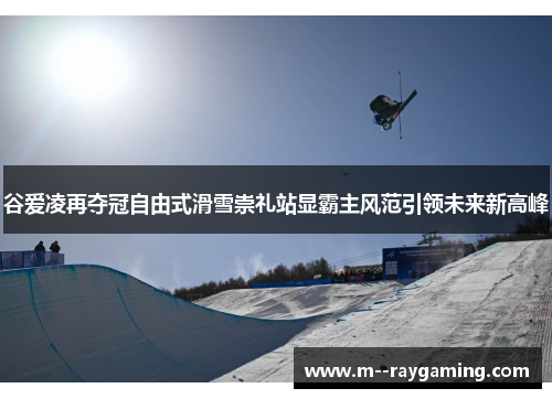 谷爱凌再夺冠自由式滑雪崇礼站显霸主风范引领未来新高峰 谷爱凌再夺冠自由式滑雪崇礼站显霸主风范引领未来新高峰