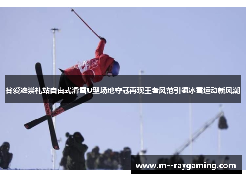 谷爱凌崇礼站自由式滑雪U型场地夺冠再现王者风范引领冰雪运动新风潮 谷爱凌崇礼站自由式滑雪U型场地夺冠再现王者风范引领冰雪运动新风潮