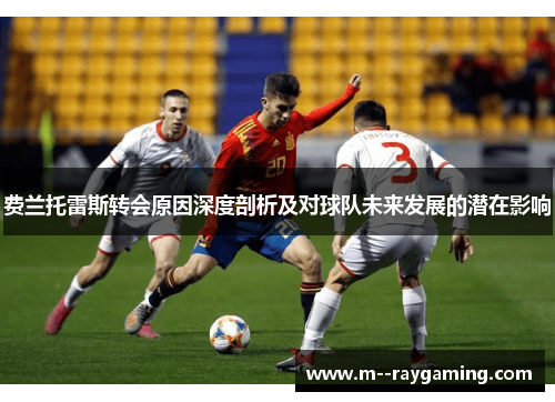 费兰托雷斯转会原因深度剖析及对球队未来发展的潜在影响 费兰托雷斯转会原因深度剖析及对球队未来发展的潜在影响