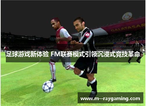 足球游戏新体验 FM联赛模式引领沉浸式竞技革命 足球游戏新体验 FM联赛模式引领沉浸式竞技革命