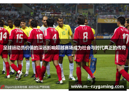 足球运动员价值的深远影响超越赛场成为社会与时代真正的传奇 足球运动员价值的深远影响超越赛场成为社会与时代真正的传奇