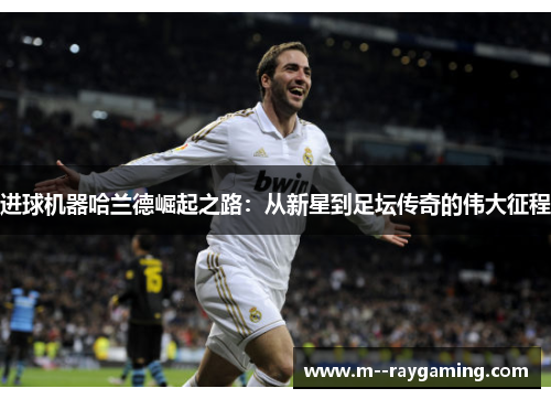 进球机器哈兰德崛起之路:从新星到足坛传奇的伟大征程 进球机器哈兰德崛起之路:从新星到足坛传奇的伟大征程
