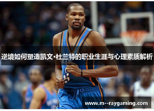 逆境如何塑造凯文·杜兰特的职业生涯与心理素质解析 逆境如何塑造凯文·杜兰特的职业生涯与心理素质解析