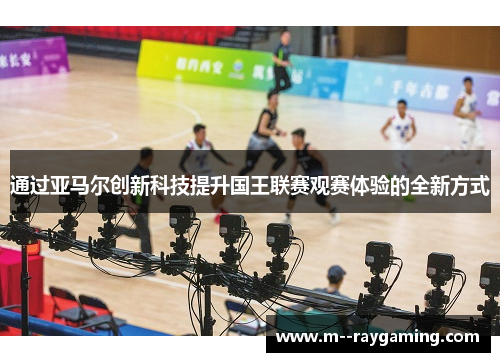 通过亚马尔创新科技提升国王联赛观赛体验的全新方式