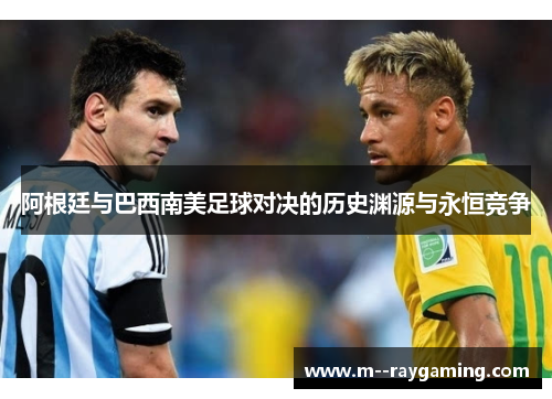 阿根廷与巴西南美足球对决的历史渊源与永恒竞争