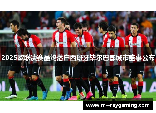 2025欧联决赛最终落户西班牙毕尔巴鄂城市盛事公布 2025欧联决赛最终落户西班牙毕尔巴鄂城市盛事公布