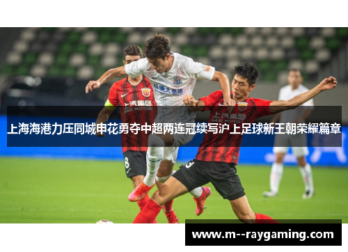 上海海港力压同城申花勇夺中超两连冠续写沪上足球新王朝荣耀篇章 上海海港力压同城申花勇夺中超两连冠续写沪上足球新王朝荣耀篇章