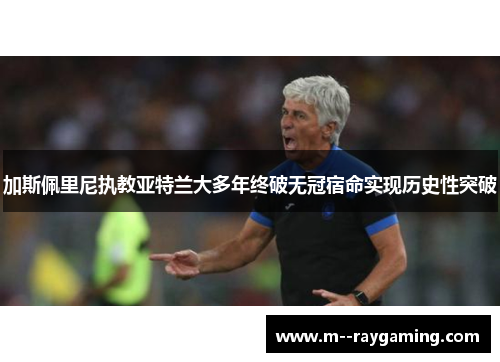 加斯佩里尼执教亚特兰大多年终破无冠宿命实现历史性突破 加斯佩里尼执教亚特兰大多年终破无冠宿命实现历史性突破