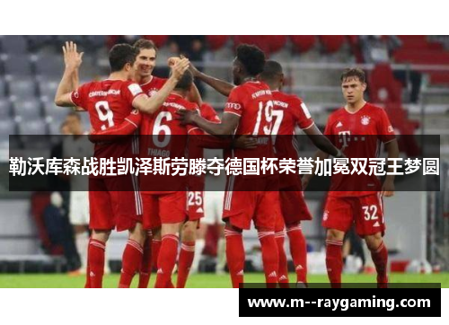 勒沃库森战胜凯泽斯劳滕夺德国杯荣誉加冕双冠王梦圆 勒沃库森战胜凯泽斯劳滕夺德国杯荣誉加冕双冠王梦圆