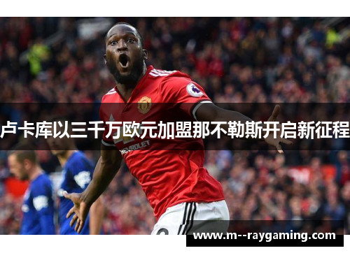 卢卡库以三千万欧元加盟那不勒斯开启新征程 卢卡库以三千万欧元加盟那不勒斯开启新征程