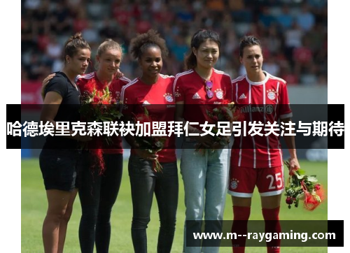 哈德埃里克森联袂加盟拜仁女足引发关注与期待