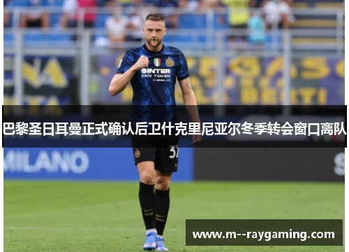 巴黎圣日耳曼正式确认后卫什克里尼亚尔冬季转会窗口离队 巴黎圣日耳曼正式确认后卫什克里尼亚尔冬季转会窗口离队