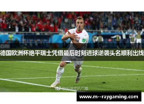 德国欧洲杯绝平瑞士凭借最后时刻进球逆袭头名顺利出线 德国欧洲杯绝平瑞士凭借最后时刻进球逆袭头名顺利出线