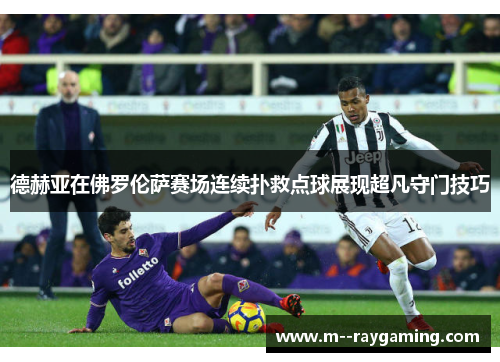 德赫亚在佛罗伦萨赛场连续扑救点球展现超凡守门技巧