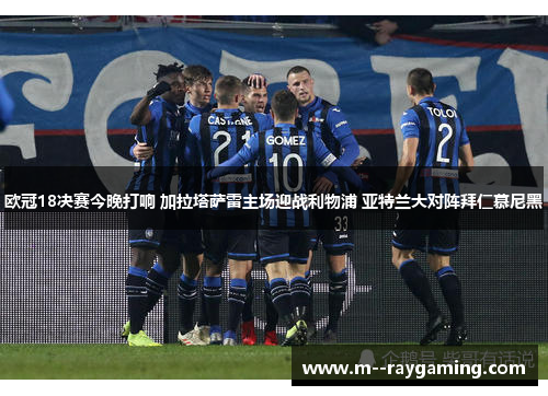 欧冠18决赛今晚打响 加拉塔萨雷主场迎战利物浦 亚特兰大对阵拜仁慕尼黑