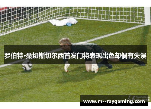 罗伯特·桑切斯切尔西首发门将表现出色却偶有失误