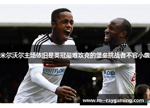 米尔沃尔主场依旧是英冠最难攻克的堡垒挑战者不容小觑 米尔沃尔主场依旧是英冠最难攻克的堡垒挑战者不容小觑