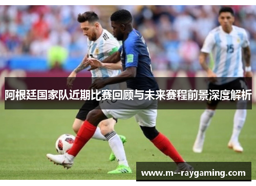 阿根廷国家队近期比赛回顾与未来赛程前景深度解析 阿根廷国家队近期比赛回顾与未来赛程前景深度解析