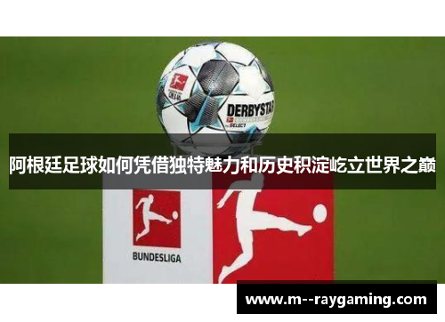 阿根廷足球如何凭借独特魅力和历史积淀屹立世界之巅