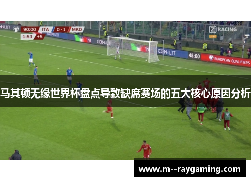 马其顿无缘世界杯盘点导致缺席赛场的五大核心原因分析