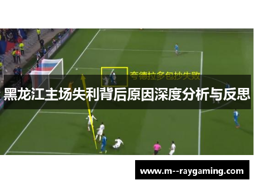 黑龙江主场失利背后原因深度分析与反思