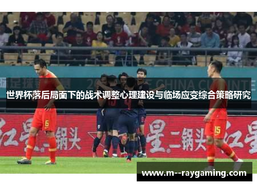 世界杯落后局面下的战术调整心理建设与临场应变综合策略研究