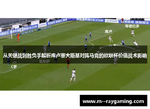 从关键战到胜负手解析库卢塞夫斯基对阵马竞的欧联杯价值战术影响