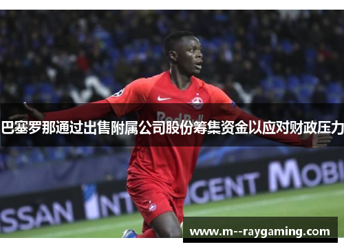 巴塞罗那通过出售附属公司股份筹集资金以应对财政压力