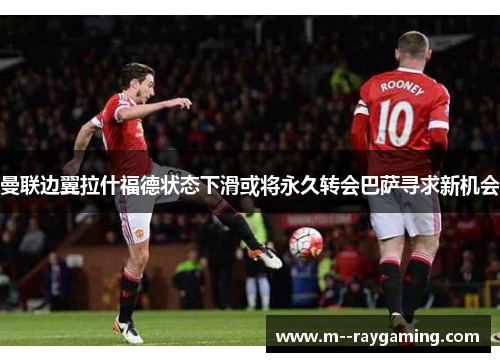 曼联边翼拉什福德状态下滑或将永久转会巴萨寻求新机会 曼联边翼拉什福德状态下滑或将永久转会巴萨寻求新机会