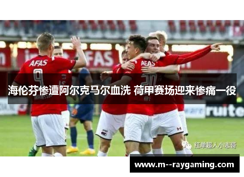 海伦芬惨遭阿尔克马尔血洗 荷甲赛场迎来惨痛一役 海伦芬惨遭阿尔克马尔血洗 荷甲赛场迎来惨痛一役