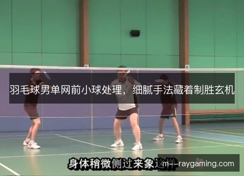 羽毛球男单网前小球处理，细腻手法藏着制胜玄机