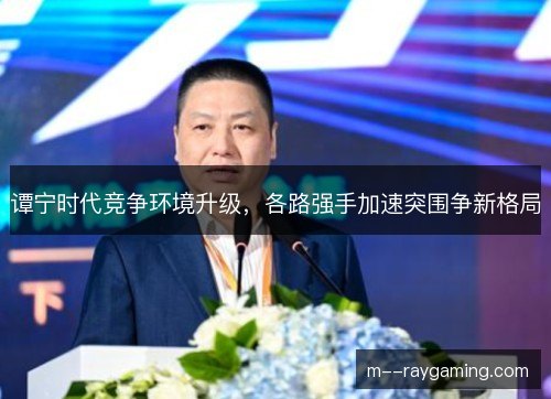 谭宁时代竞争环境升级,各路强手加速突围争新格局 谭宁时代竞争环境升级,各路强手加速突围争新格局