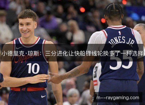小德里克·琼斯:三分进化让快船锋线轮换多了一种选择 小德里克·琼斯:三分进化让快船锋线轮换多了一种选择